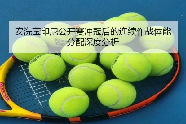 安洗莹印尼公开赛冲冠后的连续作战体能分配深度分析