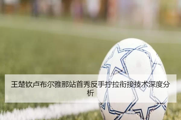 王楚钦卢布尔雅那站首秀反手拧拉衔接技术深度分析